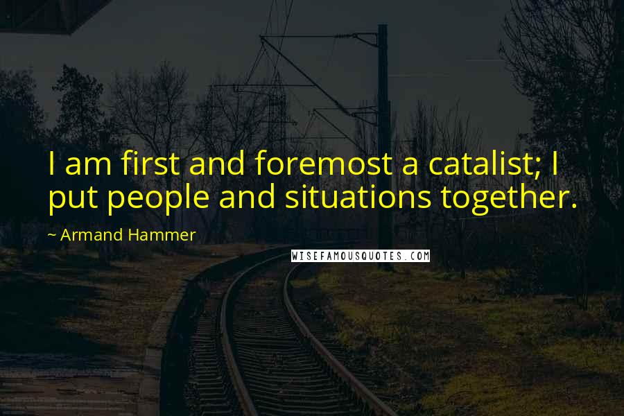 Armand Hammer Quotes: I am first and foremost a catalist; I put people and situations together.