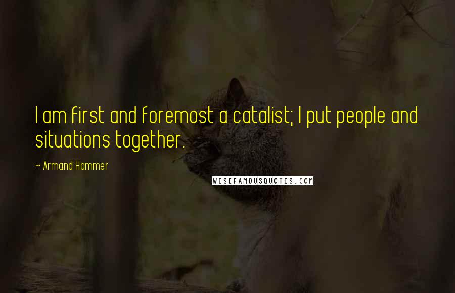 Armand Hammer Quotes: I am first and foremost a catalist; I put people and situations together.