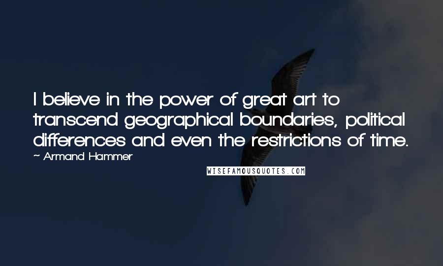 Armand Hammer Quotes: I believe in the power of great art to transcend geographical boundaries, political differences and even the restrictions of time.