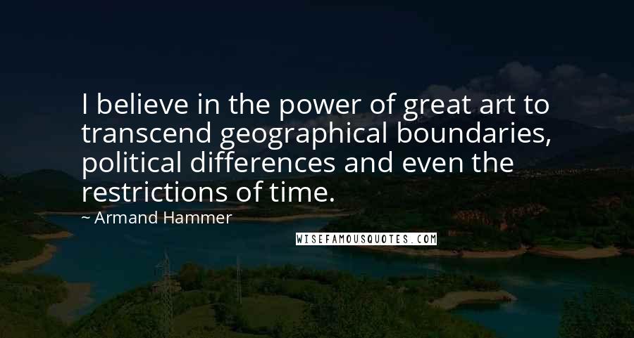Armand Hammer Quotes: I believe in the power of great art to transcend geographical boundaries, political differences and even the restrictions of time.