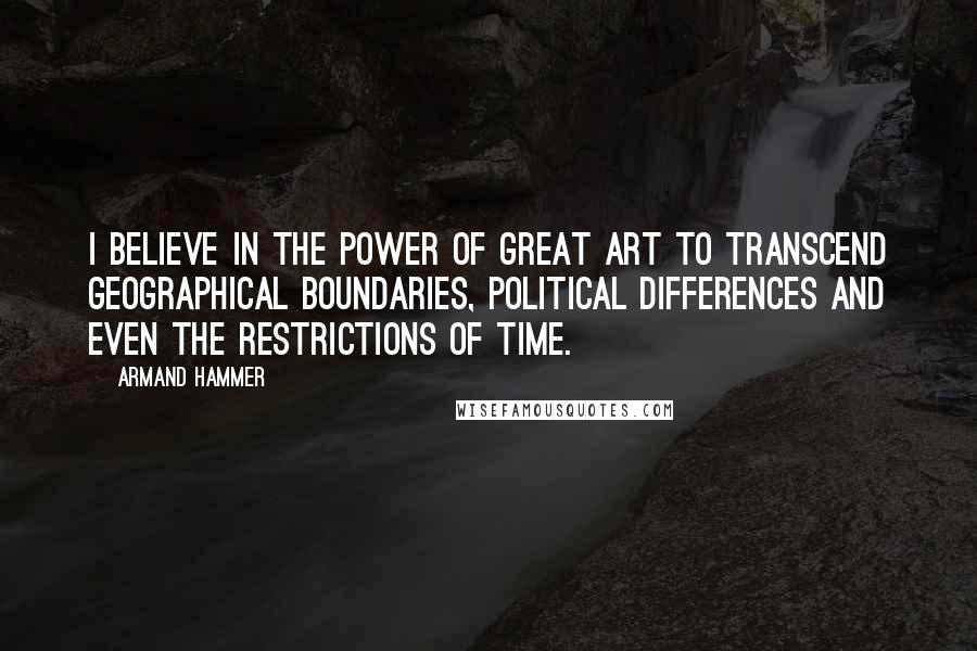 Armand Hammer Quotes: I believe in the power of great art to transcend geographical boundaries, political differences and even the restrictions of time.