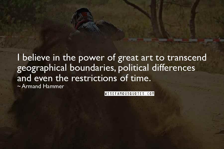 Armand Hammer Quotes: I believe in the power of great art to transcend geographical boundaries, political differences and even the restrictions of time.