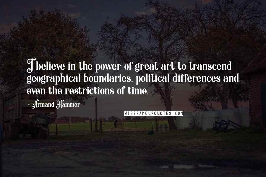 Armand Hammer Quotes: I believe in the power of great art to transcend geographical boundaries, political differences and even the restrictions of time.