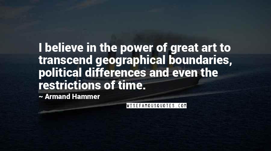 Armand Hammer Quotes: I believe in the power of great art to transcend geographical boundaries, political differences and even the restrictions of time.