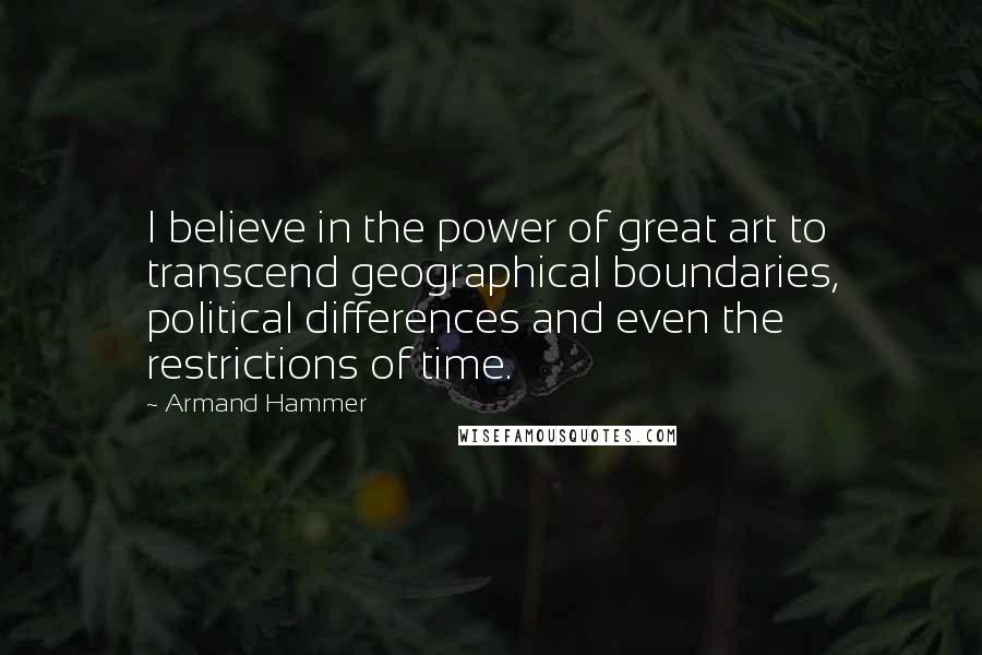 Armand Hammer Quotes: I believe in the power of great art to transcend geographical boundaries, political differences and even the restrictions of time.