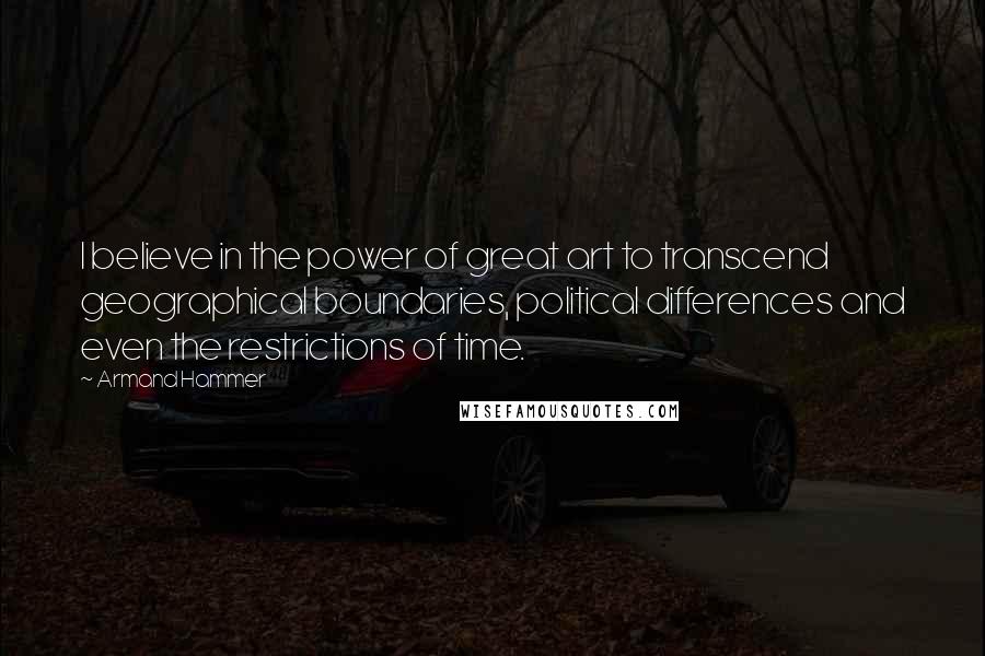 Armand Hammer Quotes: I believe in the power of great art to transcend geographical boundaries, political differences and even the restrictions of time.