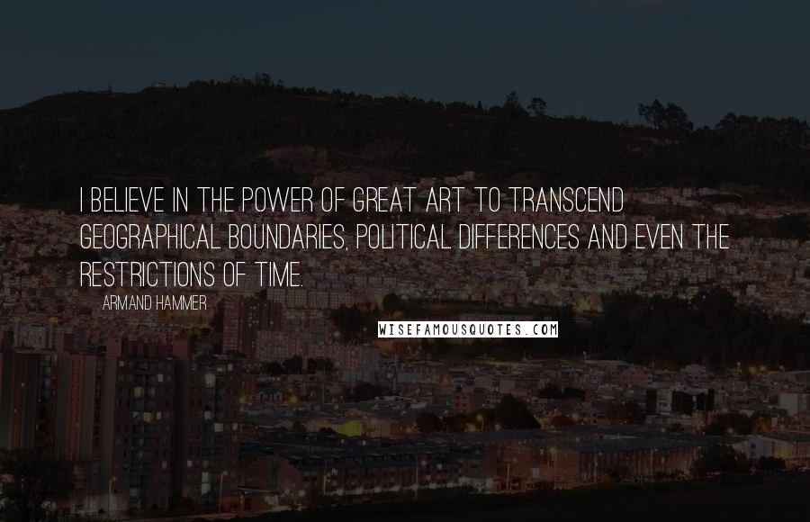 Armand Hammer Quotes: I believe in the power of great art to transcend geographical boundaries, political differences and even the restrictions of time.