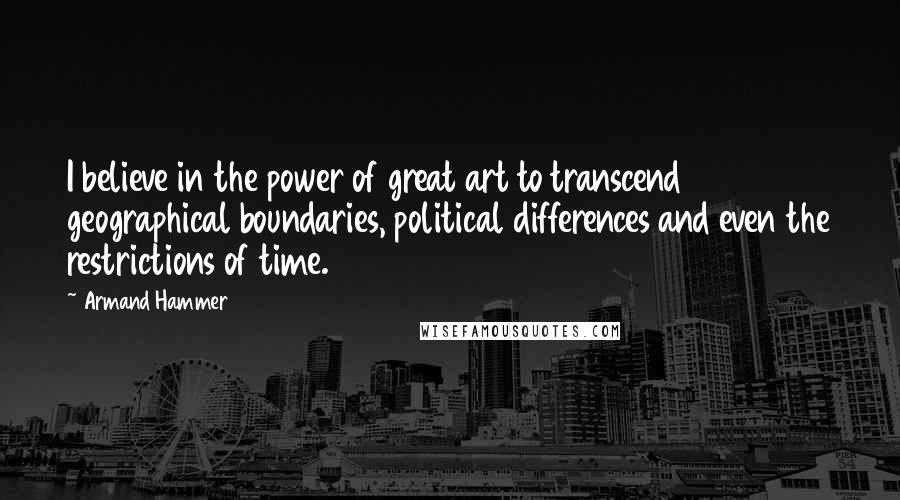 Armand Hammer Quotes: I believe in the power of great art to transcend geographical boundaries, political differences and even the restrictions of time.