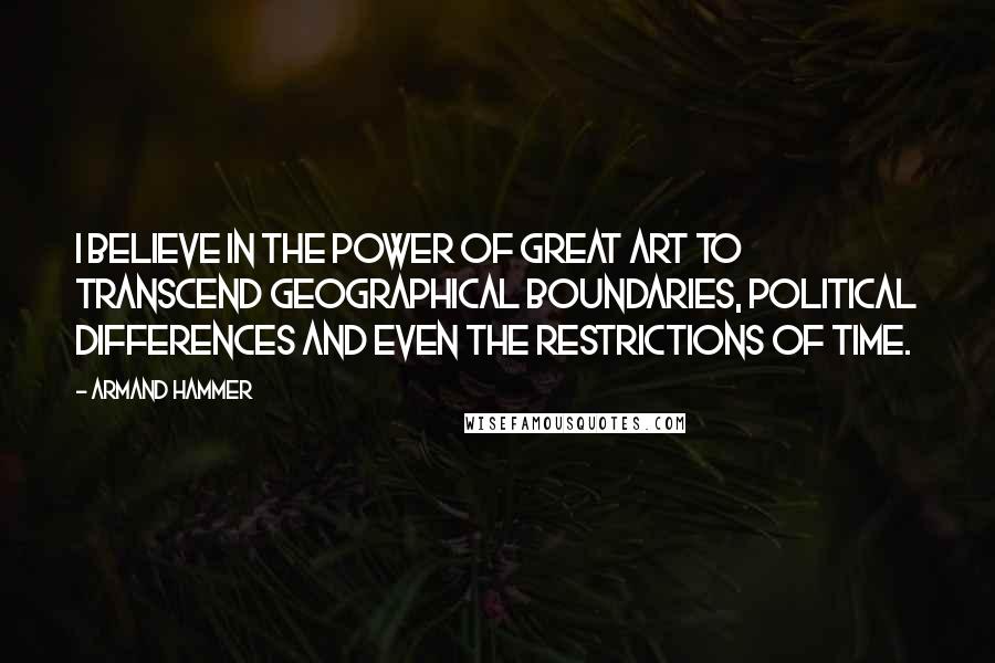 Armand Hammer Quotes: I believe in the power of great art to transcend geographical boundaries, political differences and even the restrictions of time.