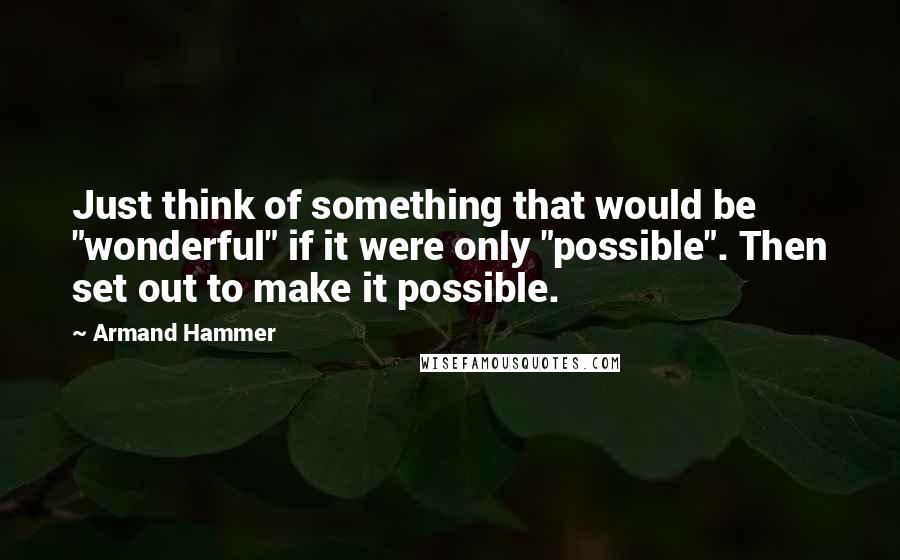 Armand Hammer Quotes: Just think of something that would be "wonderful" if it were only "possible". Then set out to make it possible.