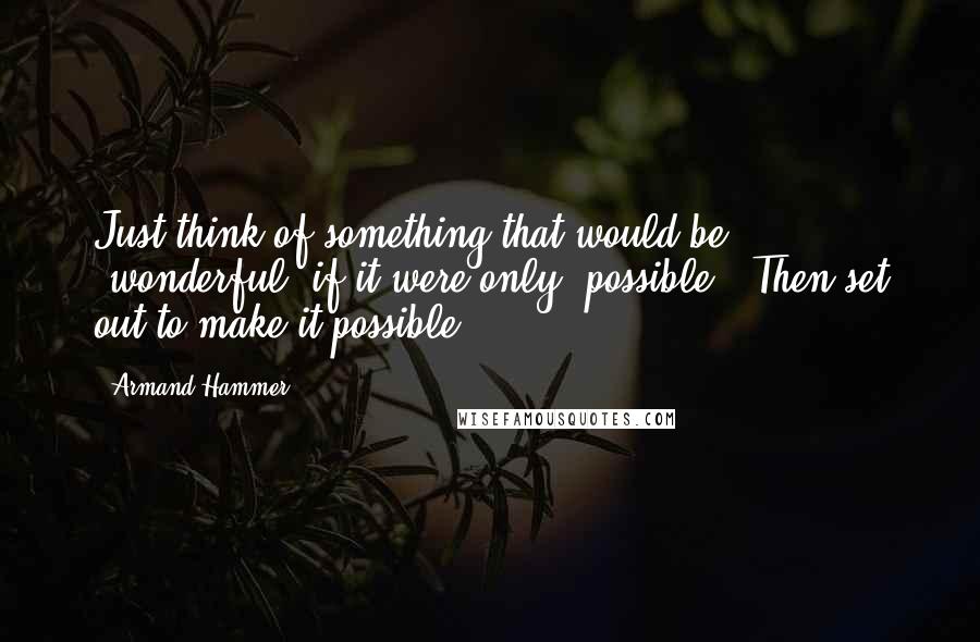 Armand Hammer Quotes: Just think of something that would be "wonderful" if it were only "possible". Then set out to make it possible.