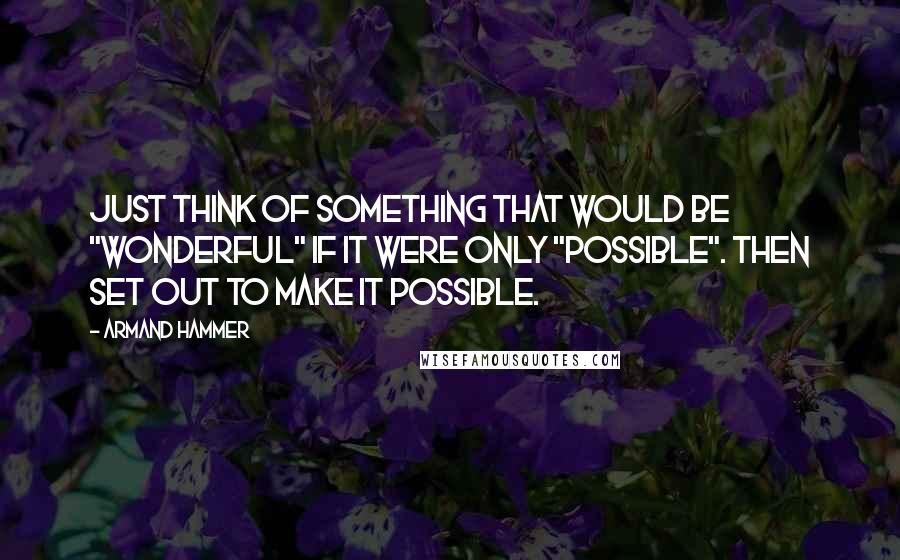 Armand Hammer Quotes: Just think of something that would be "wonderful" if it were only "possible". Then set out to make it possible.