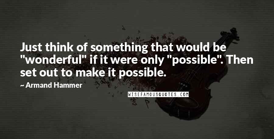 Armand Hammer Quotes: Just think of something that would be "wonderful" if it were only "possible". Then set out to make it possible.