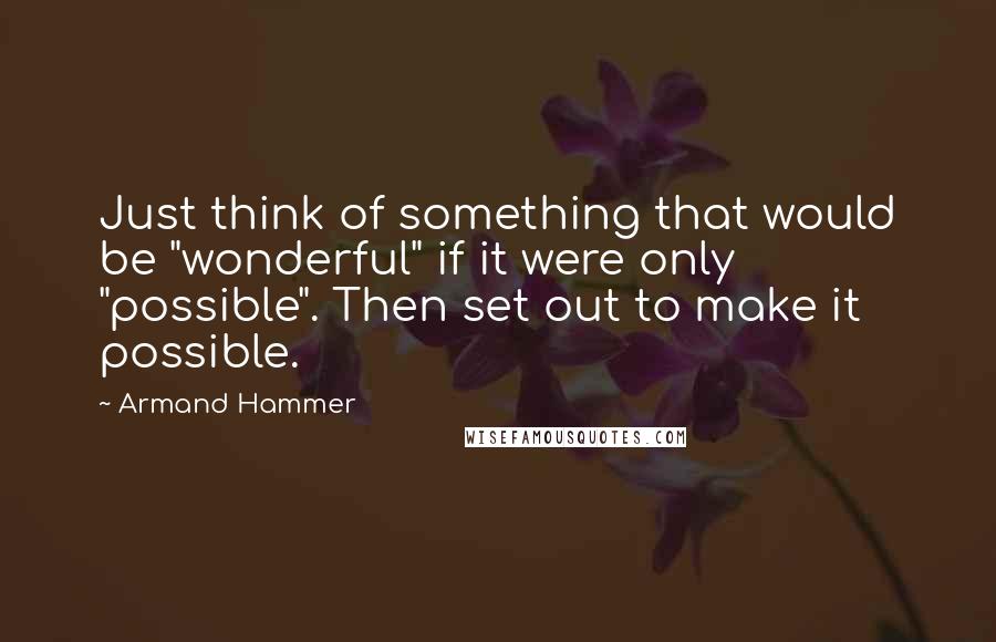 Armand Hammer Quotes: Just think of something that would be "wonderful" if it were only "possible". Then set out to make it possible.