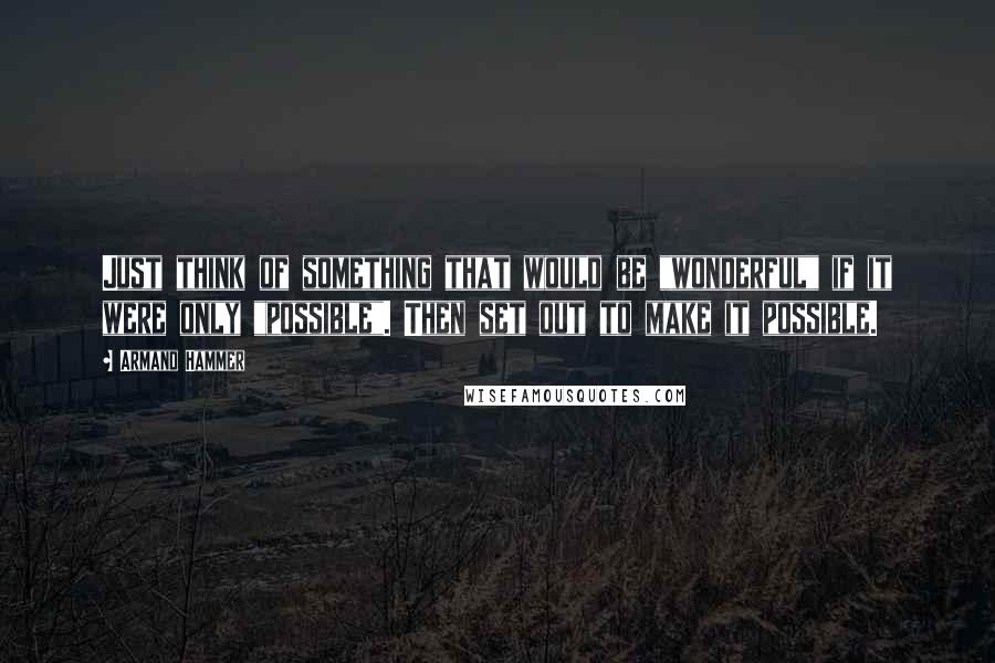 Armand Hammer Quotes: Just think of something that would be "wonderful" if it were only "possible". Then set out to make it possible.