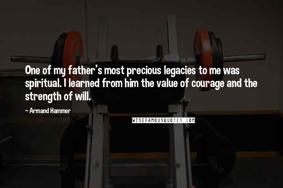 Armand Hammer Quotes: One of my father's most precious legacies to me was spiritual. I learned from him the value of courage and the strength of will.