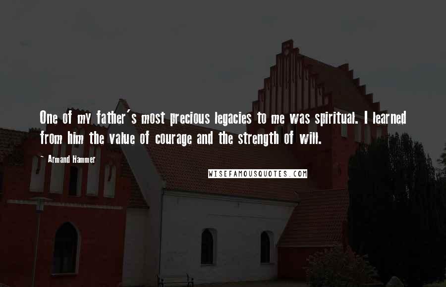 Armand Hammer Quotes: One of my father's most precious legacies to me was spiritual. I learned from him the value of courage and the strength of will.