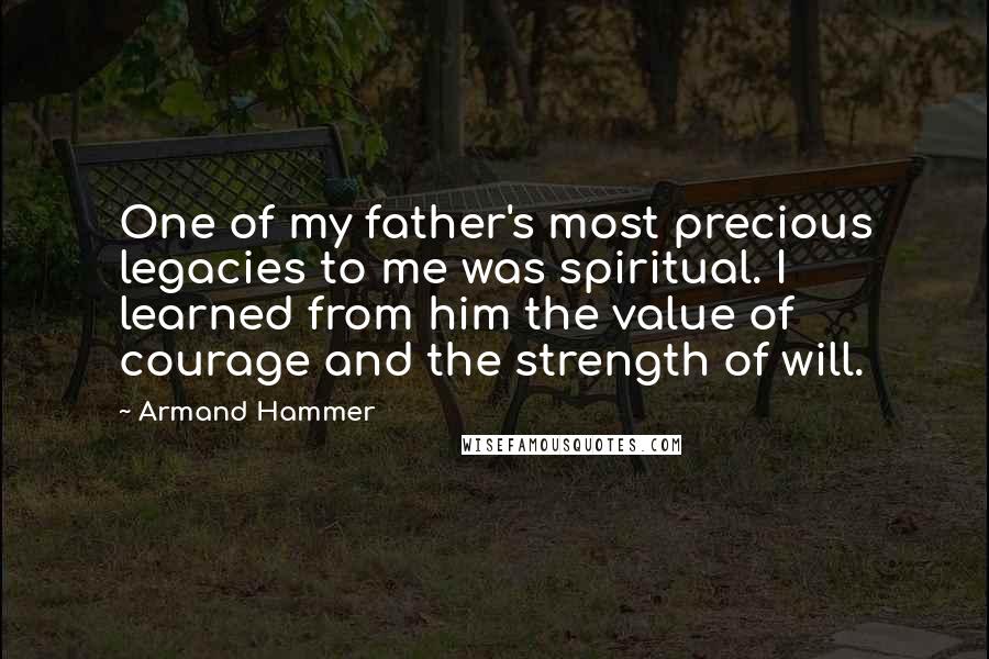 Armand Hammer Quotes: One of my father's most precious legacies to me was spiritual. I learned from him the value of courage and the strength of will.