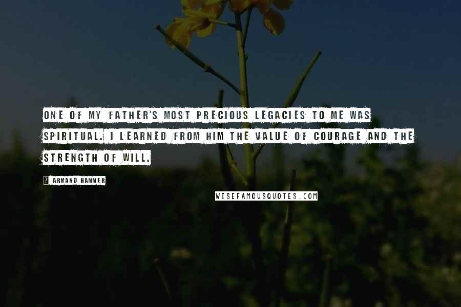 Armand Hammer Quotes: One of my father's most precious legacies to me was spiritual. I learned from him the value of courage and the strength of will.