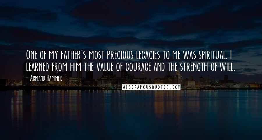 Armand Hammer Quotes: One of my father's most precious legacies to me was spiritual. I learned from him the value of courage and the strength of will.