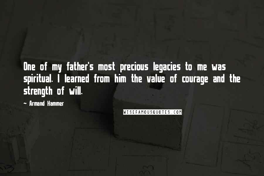 Armand Hammer Quotes: One of my father's most precious legacies to me was spiritual. I learned from him the value of courage and the strength of will.