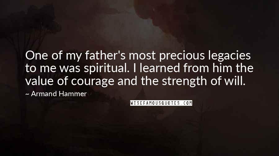 Armand Hammer Quotes: One of my father's most precious legacies to me was spiritual. I learned from him the value of courage and the strength of will.