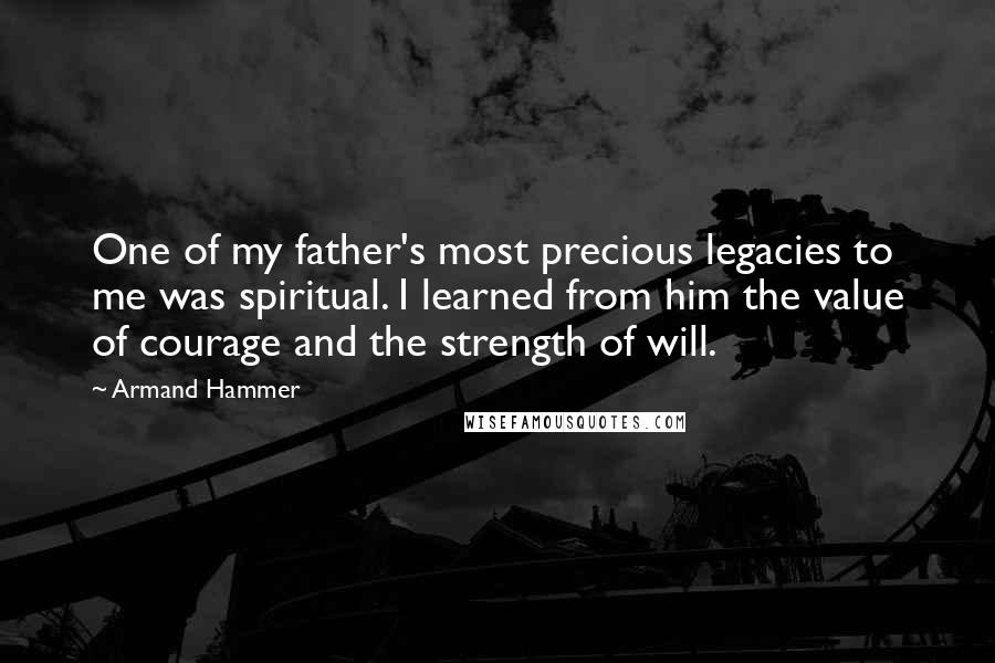 Armand Hammer Quotes: One of my father's most precious legacies to me was spiritual. I learned from him the value of courage and the strength of will.