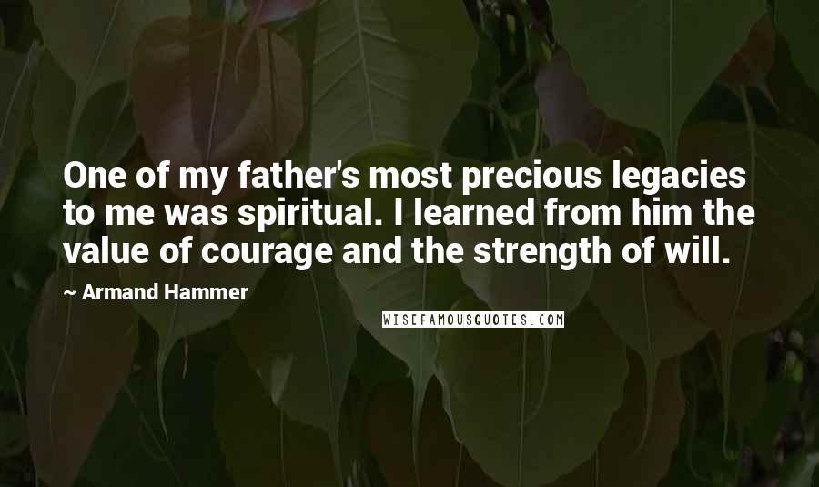 Armand Hammer Quotes: One of my father's most precious legacies to me was spiritual. I learned from him the value of courage and the strength of will.