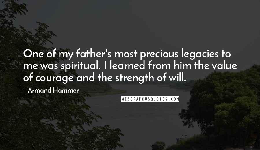 Armand Hammer Quotes: One of my father's most precious legacies to me was spiritual. I learned from him the value of courage and the strength of will.
