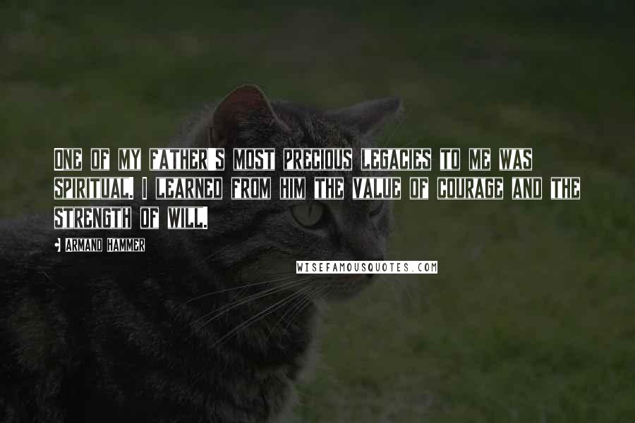 Armand Hammer Quotes: One of my father's most precious legacies to me was spiritual. I learned from him the value of courage and the strength of will.