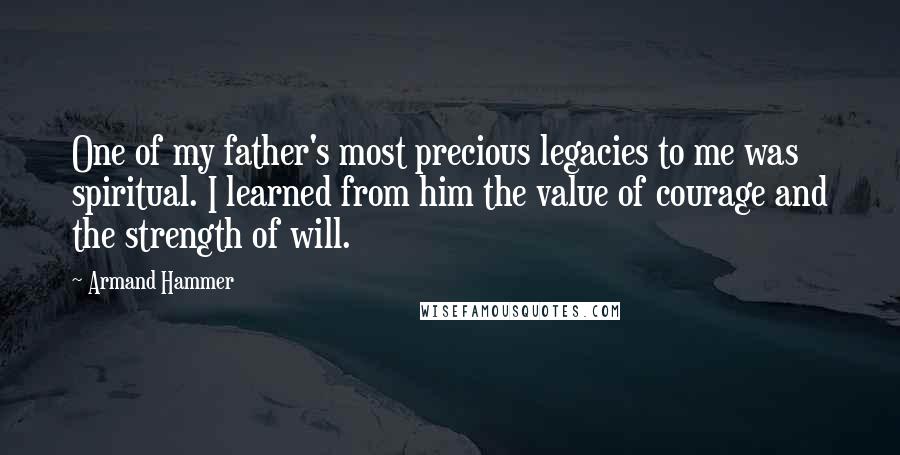 Armand Hammer Quotes: One of my father's most precious legacies to me was spiritual. I learned from him the value of courage and the strength of will.