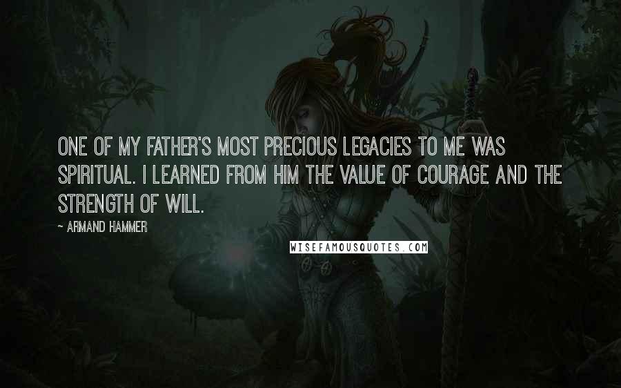 Armand Hammer Quotes: One of my father's most precious legacies to me was spiritual. I learned from him the value of courage and the strength of will.