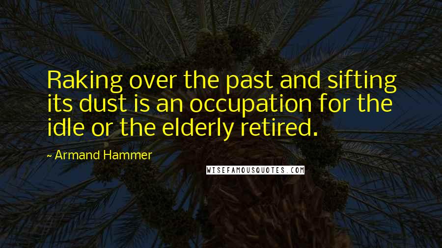 Armand Hammer Quotes: Raking over the past and sifting its dust is an occupation for the idle or the elderly retired.