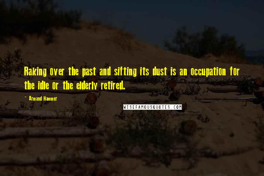 Armand Hammer Quotes: Raking over the past and sifting its dust is an occupation for the idle or the elderly retired.