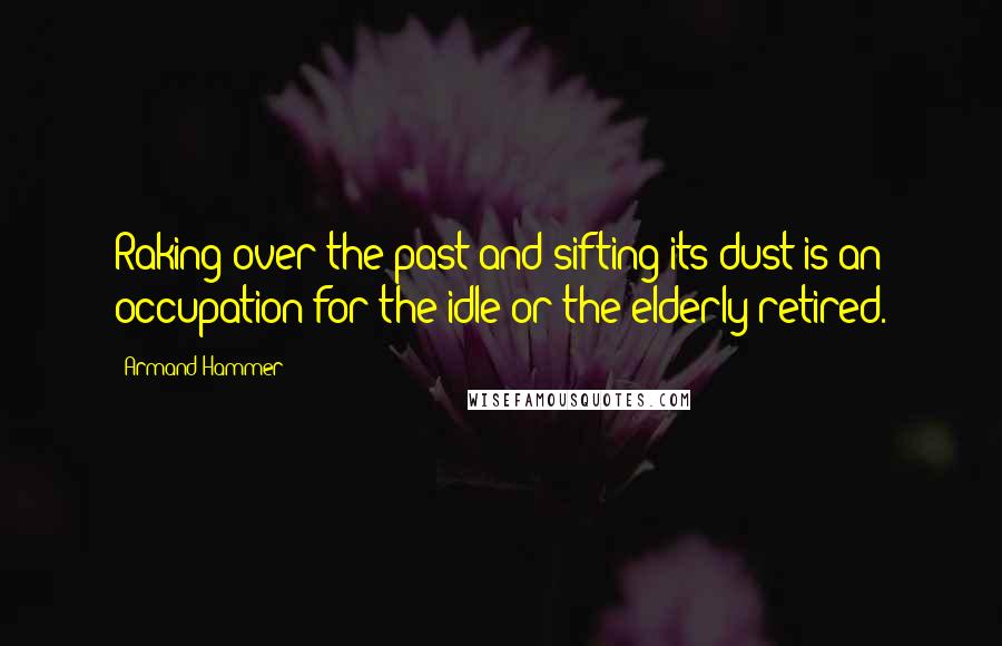 Armand Hammer Quotes: Raking over the past and sifting its dust is an occupation for the idle or the elderly retired.