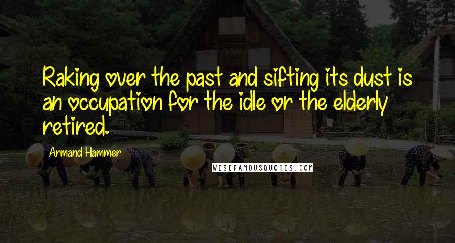 Armand Hammer Quotes: Raking over the past and sifting its dust is an occupation for the idle or the elderly retired.