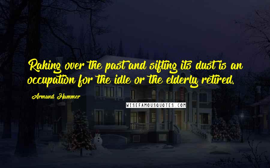 Armand Hammer Quotes: Raking over the past and sifting its dust is an occupation for the idle or the elderly retired.