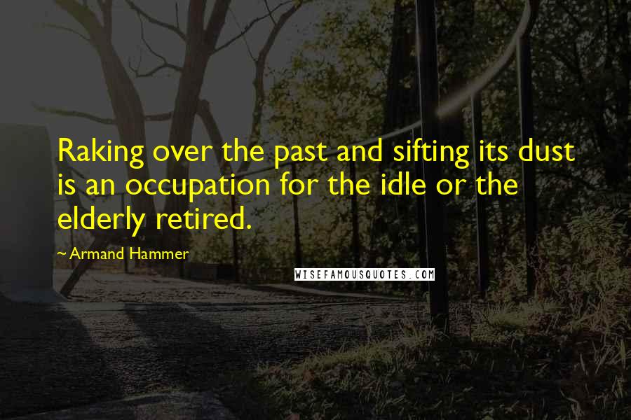 Armand Hammer Quotes: Raking over the past and sifting its dust is an occupation for the idle or the elderly retired.