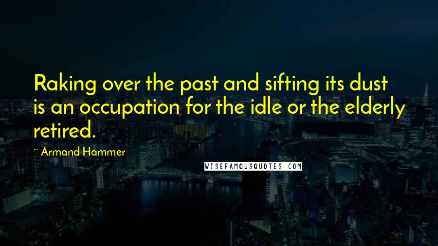 Armand Hammer Quotes: Raking over the past and sifting its dust is an occupation for the idle or the elderly retired.