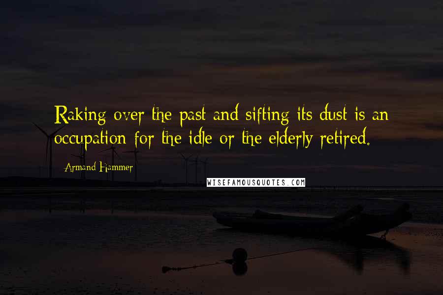 Armand Hammer Quotes: Raking over the past and sifting its dust is an occupation for the idle or the elderly retired.