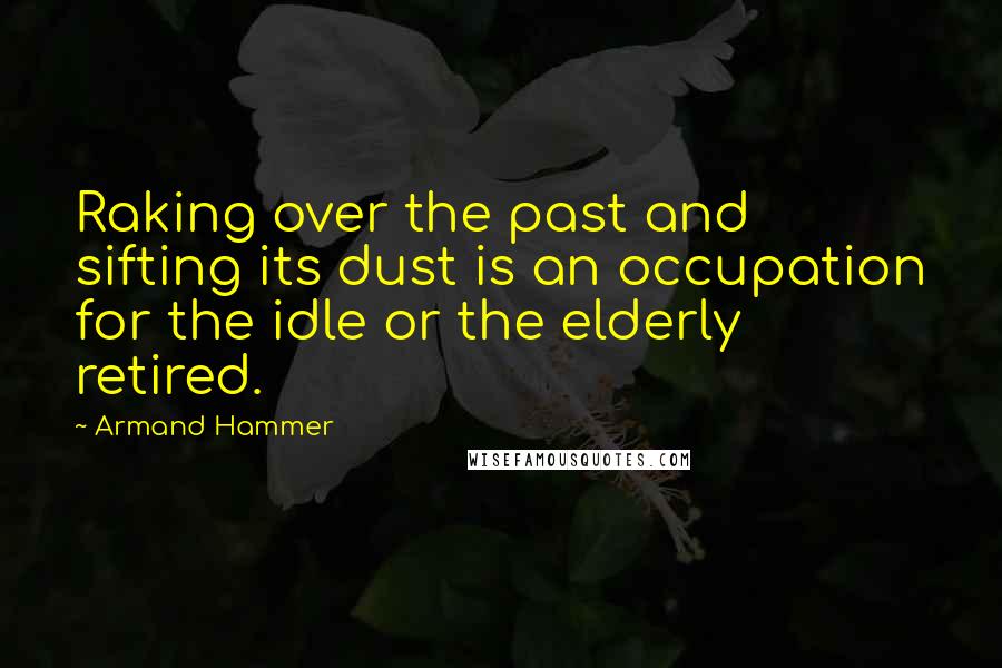 Armand Hammer Quotes: Raking over the past and sifting its dust is an occupation for the idle or the elderly retired.