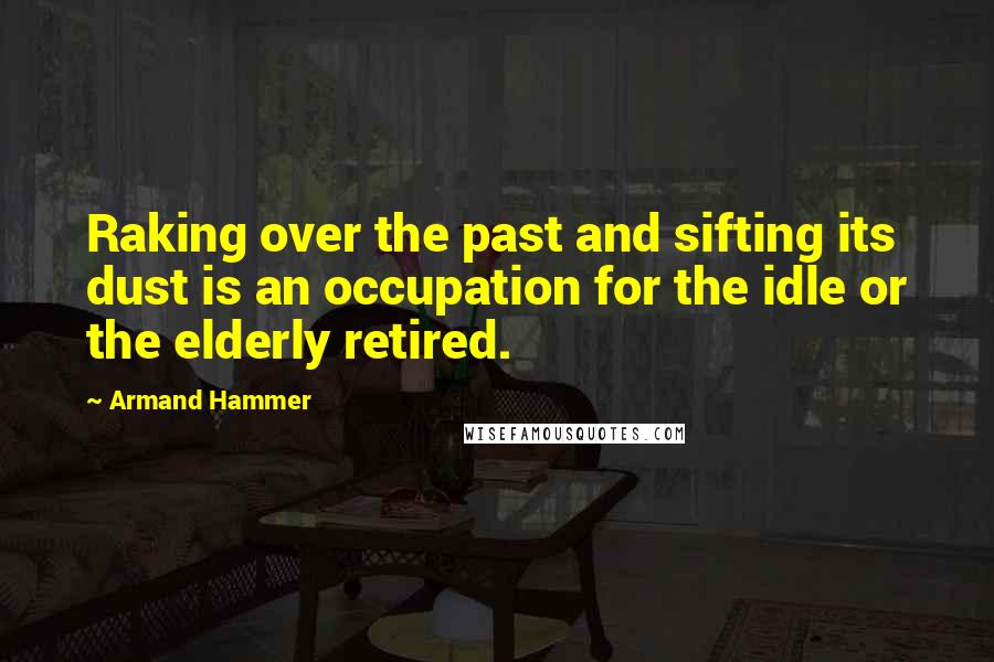 Armand Hammer Quotes: Raking over the past and sifting its dust is an occupation for the idle or the elderly retired.