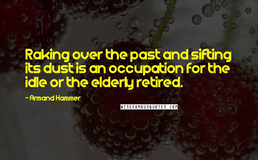 Armand Hammer Quotes: Raking over the past and sifting its dust is an occupation for the idle or the elderly retired.