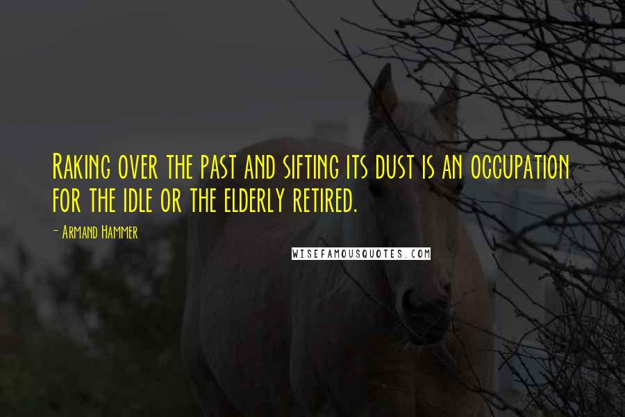 Armand Hammer Quotes: Raking over the past and sifting its dust is an occupation for the idle or the elderly retired.