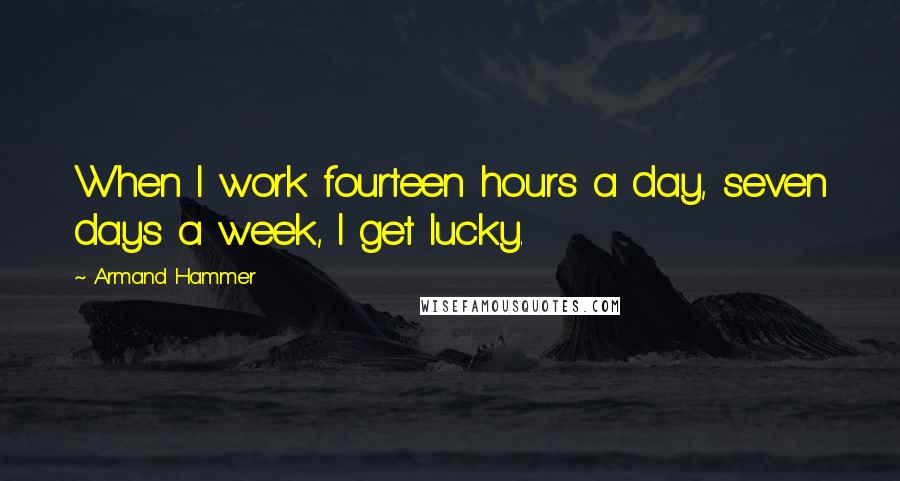 Armand Hammer Quotes: When I work fourteen hours a day, seven days a week, I get lucky.