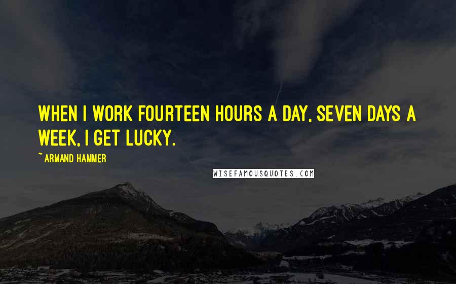 Armand Hammer Quotes: When I work fourteen hours a day, seven days a week, I get lucky.