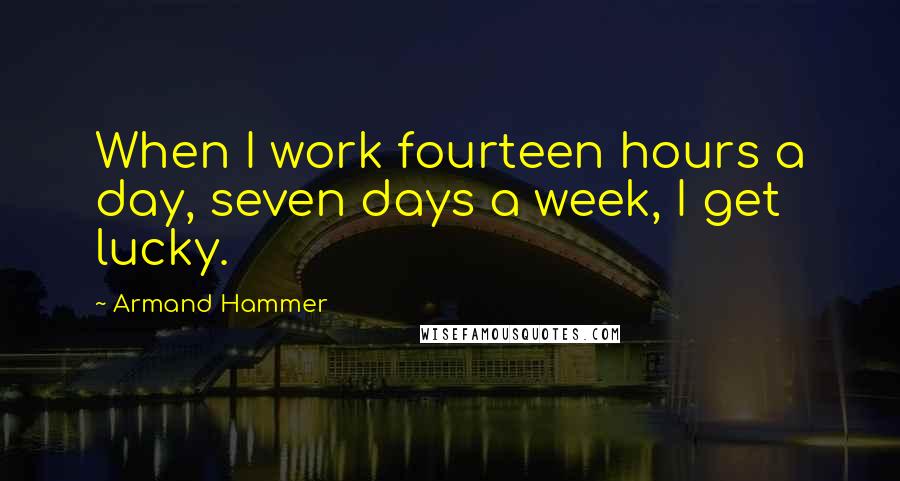 Armand Hammer Quotes: When I work fourteen hours a day, seven days a week, I get lucky.