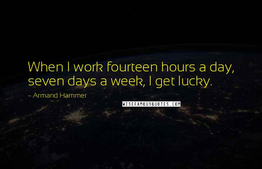 Armand Hammer Quotes: When I work fourteen hours a day, seven days a week, I get lucky.