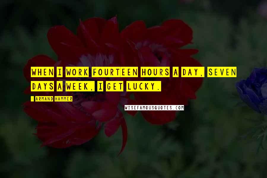 Armand Hammer Quotes: When I work fourteen hours a day, seven days a week, I get lucky.