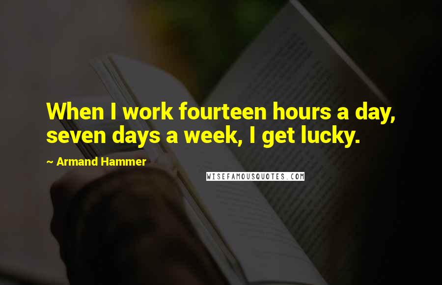 Armand Hammer Quotes: When I work fourteen hours a day, seven days a week, I get lucky.